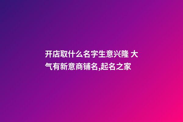 开店取什么名字生意兴隆 大气有新意商铺名,起名之家-第1张-店铺起名-玄机派